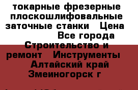 токарные фрезерные плоскошлифовальные заточные станки › Цена ­ 100 000 - Все города Строительство и ремонт » Инструменты   . Алтайский край,Змеиногорск г.